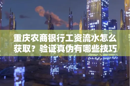 重庆农商银行工资流水怎么获取？验证真伪有哪些技巧？