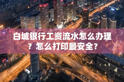 白城银行工资流水怎么办理？怎么打印最安全？