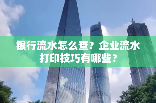 银行流水怎么查?企业流水打印技巧有哪些?