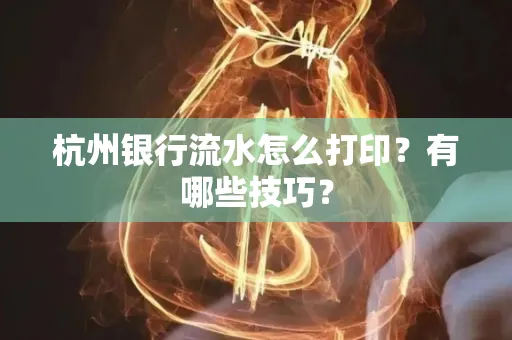 杭州银行流水怎么打印？有哪些技巧？