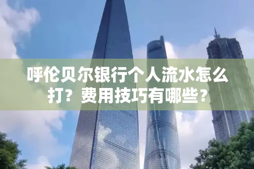 呼伦贝尔银行个人流水怎么打?费用技巧有哪些?