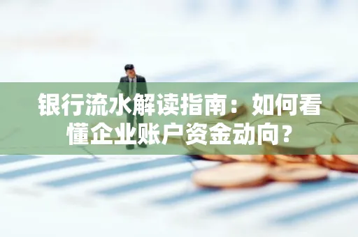 银行流水解读指南:如何看懂企业账户资金动向?
