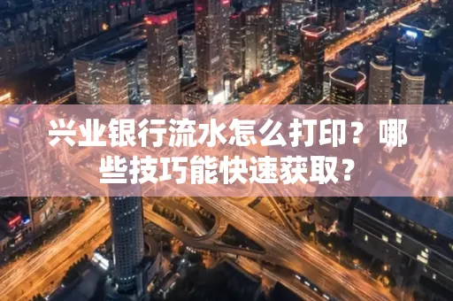 兴业银行流水怎么打印？哪些技巧能快速获取？