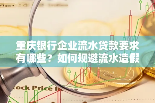 重庆银行企业流水贷款要求有哪些?如何规避流水造假风险?