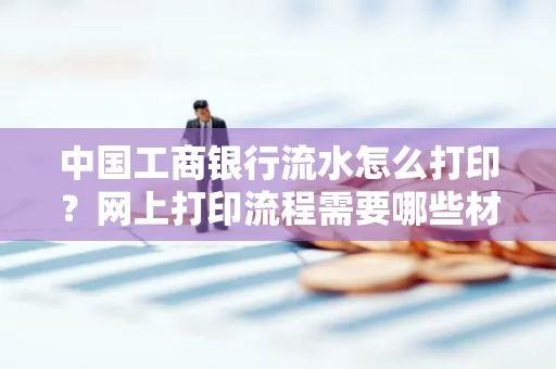 中国工商银行流水怎么打印？网上打印流程需要哪些材料？