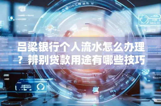 吕梁银行个人流水怎么办理？辨别贷款用途有哪些技巧？