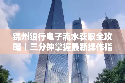 锦州银行电子流水获取全攻略|三分钟掌握最新操作指南