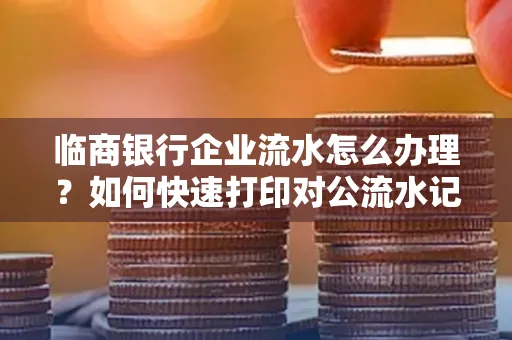 临商银行企业流水怎么办理?如何快速打印对公流水记录?一站式指南