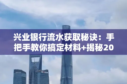 兴业银行流水获取秘诀:手把手教你搞定材料+揭秘2025审核最松的贷款机构