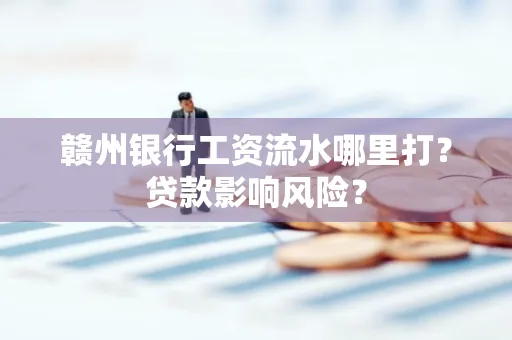 赣州银行工资流水哪里打?贷款影响风险?