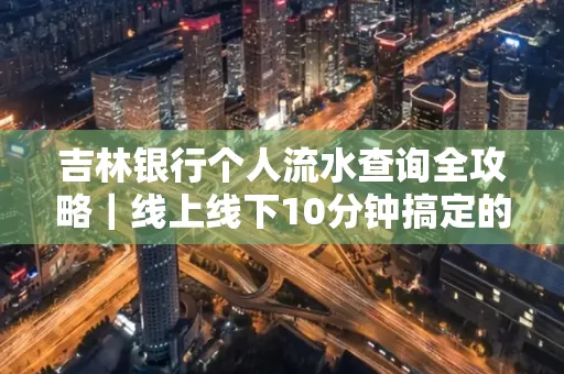 吉林银行个人流水查询全攻略|线上线下10分钟搞定的省时秘诀