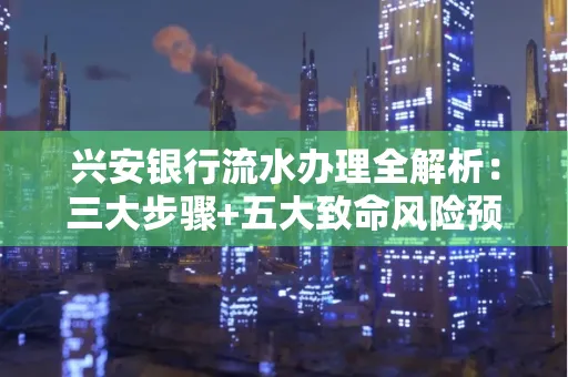 兴安银行流水办理全解析:三大步骤+五大致命风险预警