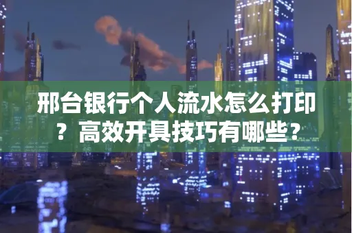邢台银行个人流水怎么打印?高效开具技巧有哪些?