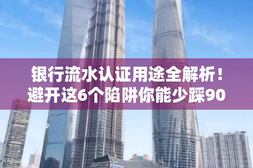 银行流水认证用途全解析!避开这6个陷阱你能少踩90%的坑