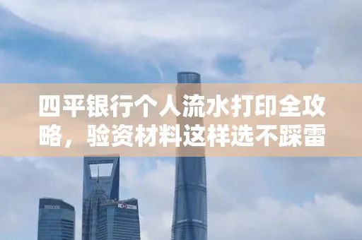 四平银行个人流水打印全攻略,验资材料这样选不踩雷!