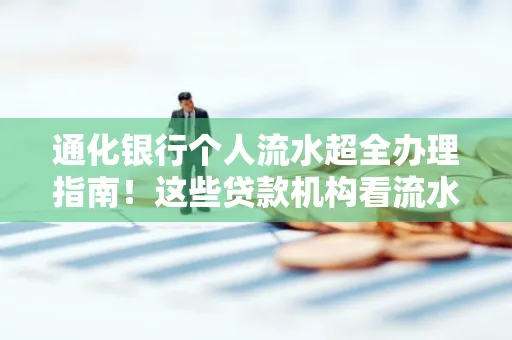 通化银行个人流水超全办理指南!这些贷款机构看流水的标准说出来你都不敢信