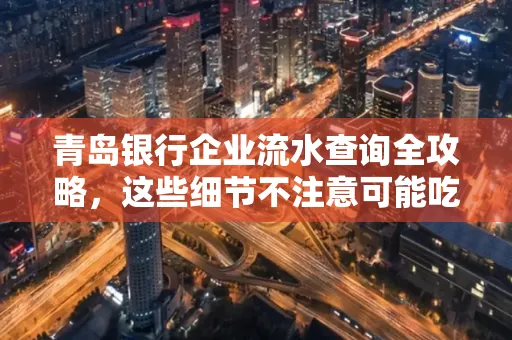 青岛银行企业流水查询全攻略，这些细节不注意可能吃大亏