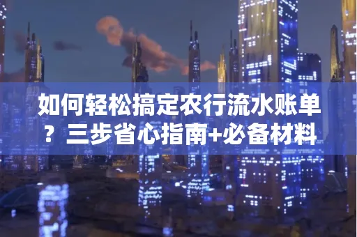 如何轻松搞定农行流水账单？三步省心指南+必备材料清单