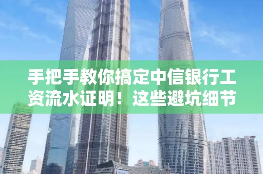 手把手教你搞定中信银行工资流水证明!这些避坑细节90%的人都不知道