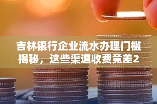 吉林银行企业流水办理门槛揭秘,这些渠道收费竟差2倍!