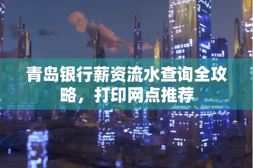 青岛银行薪资流水查询全攻略,打印网点推荐