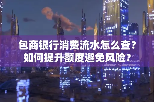 包商银行消费流水怎么查?如何提升额度避免风险?