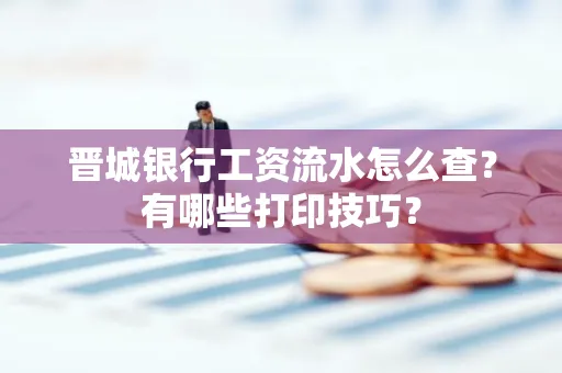 晋城银行工资流水怎么查？有哪些打印技巧？