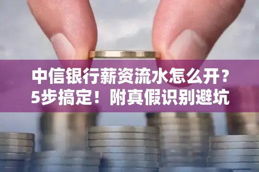 中信银行薪资流水怎么开？5步搞定！附真假识别避坑指南