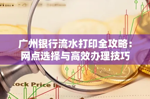 广州银行流水打印全攻略:网点选择与高效办理技巧