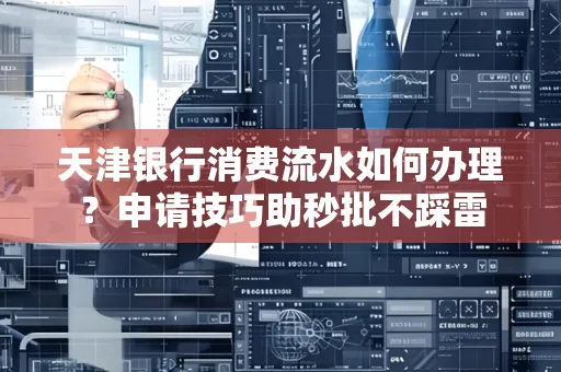 天津银行消费流水如何办理?申请技巧助秒批不踩雷