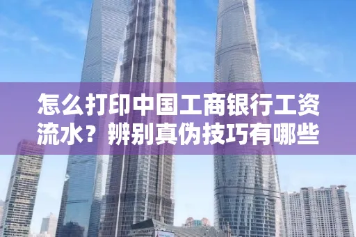 怎么打印中国工商银行工资流水?辨别真伪技巧有哪些?