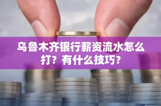 乌鲁木齐银行薪资流水怎么打?有什么技巧?