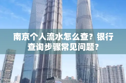 南京个人流水怎么查?银行查询步骤常见问题?