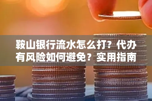 鞍山银行流水怎么打?代办有风险如何避免?实用指南手把手教你操作