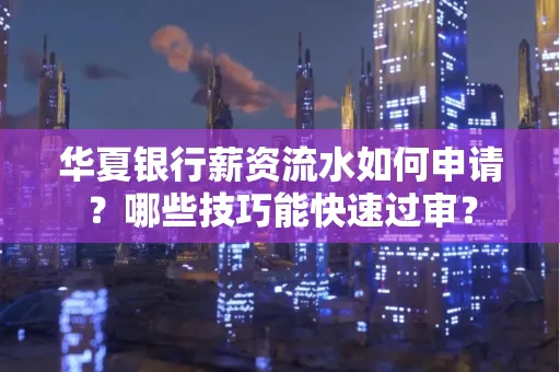 华夏银行薪资流水如何申请?哪些技巧能快速过审?