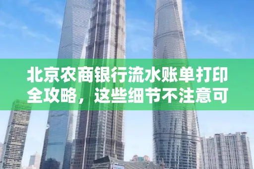 北京农商银行流水账单打印全攻略,这些细节不注意可能白跑一趟