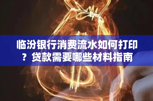 临汾银行消费流水如何打印?贷款需要哪些材料指南