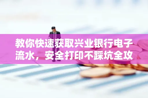 教你快速获取兴业银行电子流水,安全打印不踩坑全攻略