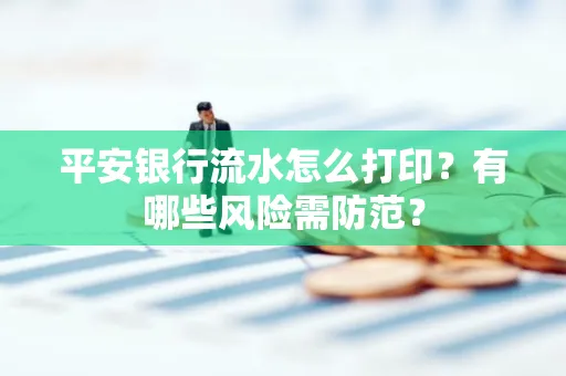 平安银行流水怎么打印?有哪些风险需防范?