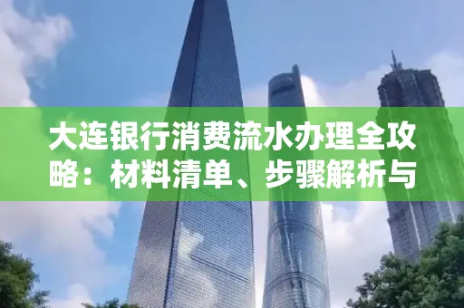 大连银行消费流水办理全攻略:材料清单、步骤解析与避坑指南