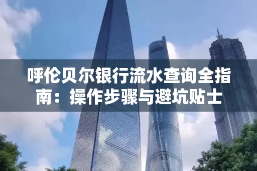 呼伦贝尔银行流水查询全指南：操作步骤与避坑贴士