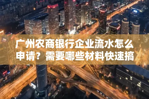 广州农商银行企业流水怎么申请？需要哪些材料快速搞定？