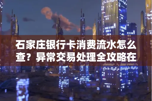 石家庄银行卡消费流水怎么查？异常交易处理全攻略在这里！