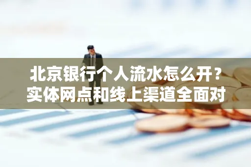 北京银行个人流水怎么开？实体网点和线上渠道全面对比，这些坑千万别踩