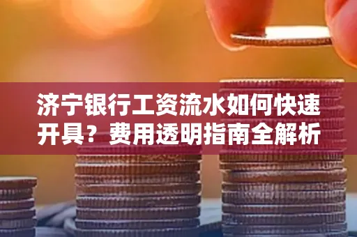 济宁银行工资流水如何快速开具?费用透明指南全解析