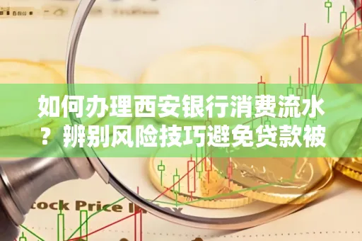 如何办理西安银行消费流水？辨别风险技巧避免贷款被拒