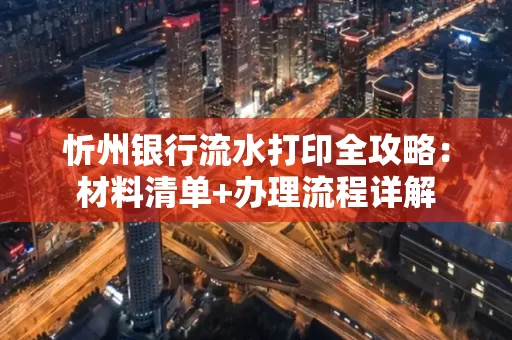 忻州银行流水打印全攻略:材料清单+办理流程详解