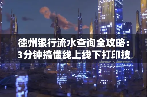 德州银行流水查询全攻略:3分钟搞懂线上线下打印技巧