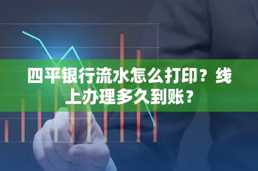 四平银行流水怎么打印?线上办理多久到账?