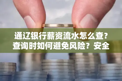 通辽银行薪资流水怎么查？查询时如何避免风险？安全方法揭秘！
